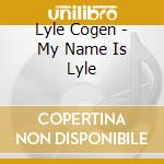 Lyle Cogen - My Name Is Lyle cd musicale di Lyle Cogen