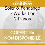 Soler & Fandango - Works For 2 Pianos cd musicale di A. Soler