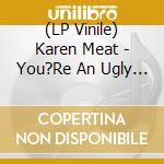 (LP Vinile) Karen Meat - You?Re An Ugly Person lp vinile di Karen Meat