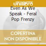 Even As We Speak - Feral Pop Frenzy cd musicale di Even As We Speak