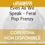 Even As We Speak - Feral Pop Frenzy cd
