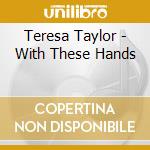 Teresa Taylor - With These Hands cd musicale di Teresa Taylor