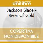Jackson Slade - River Of Gold cd musicale di Jackson Slade