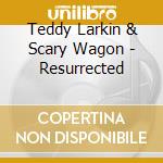 Teddy Larkin & Scary Wagon - Resurrected cd musicale di Teddy Larkin & Scary Wagon