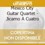 Mexico City Guitar Quartet - Jicamo A Cuatro cd musicale