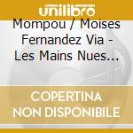 Mompou / Moises Fernandez Via - Les Mains Nues - The Bare Hands cd musicale di Mompou / Moises Fernandez Via