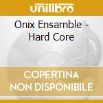 Onix Ensamble - Hard Core cd musicale di Onix Ensamble