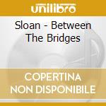 Sloan - Between The Bridges cd musicale di Sloan