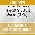 James Brown - The 50 Greatest Songs (3 Cd) cd musicale di James Brown