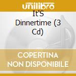 It'S Dinnertime (3 Cd) cd musicale