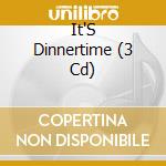 It'S Dinnertime (3 Cd) cd