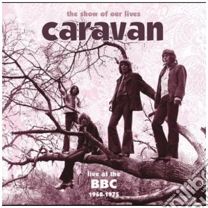 Caravan - The Show Of Our Lives - Live At The Bbc cd musicale di CARAVAN