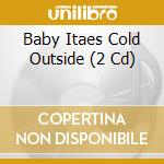 Baby Itaes Cold Outside (2 Cd) cd