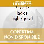 2 for 1: ladies night/good cd