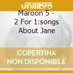 Maroon 5 - 2 For 1:songs About Jane cd musicale di Maroon 5