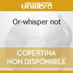 Or-whisper not cd