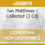 Ian Matthews - Collected (3 Cd) cd musicale di Ian Matthews