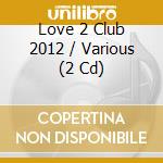 Love 2 Club 2012 / Various (2 Cd) cd musicale di Various Artists