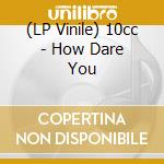 (LP Vinile) 10cc - How Dare You lp vinile di Cc 10