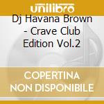 Dj Havana Brown - Crave Club Edition Vol.2 cd musicale di Universal
