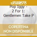 Pop Iggy - 2 For 1: Gentlemen Take P cd musicale di Pop Iggy