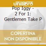 Pop Iggy - 2 For 1: Gentlemen Take P cd