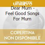 Dear Mum - Feel Good Songs For Mum cd musicale di Dear Mum