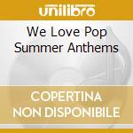 We Love Pop Summer Anthems cd