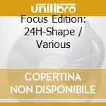 Focus Edition: 24H-Shape / Various cd