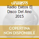 Radio Exitos El Disco Del Ano 2015 cd musicale di Universal