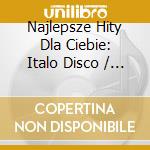 Najlepsze Hity Dla Ciebie: Italo Disco / Various (3 Cd) cd musicale di Various