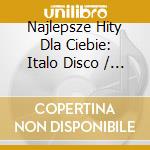Najlepsze Hity Dla Ciebie: Italo Disco / Various (3 Cd) cd