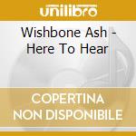 Wishbone Ash - Here To Hear cd musicale di Wishbone Ash