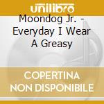 Moondog Jr. - Everyday I Wear A Greasy cd musicale di Moondog Jr.
