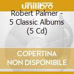 Robert Palmer - 5 Classic Albums (5 Cd) cd musicale di Robert Palmer
