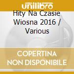 Hity Na Czasie Wiosna 2016 / Various cd