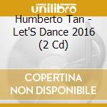 Humberto Tan - Let'S Dance 2016 (2 Cd) cd musicale di Humberto Tan