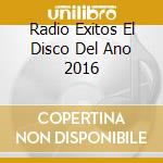 Radio Exitos El Disco Del Ano 2016 cd musicale di Universal