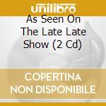 As Seen On The Late Late Show (2 Cd) cd musicale di Universal Ireland