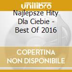 Najlepsze Hity Dla Ciebie - Best Of 2016 cd