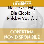 Najlepsze Hity Dla Ciebie - Polskie Vol. / Various cd musicale di Various