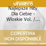 Najlepsze Hity Dla Ciebie - Wloskie Vol. / Various cd musicale di Various