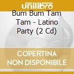 Bum Bum Tam Tam - Latino Party (2 Cd) cd musicale di Bum Bum Tam Tam