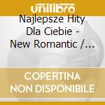 Najlepsze Hity Dla Ciebie - New Romantic / Various cd musicale di Various
