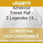 Aznavour Trenet Piaf - 3 Legendes (4 Cd) cd musicale di Aznavour Trenet Piaf