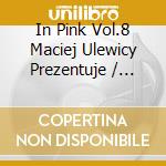 In Pink Vol.8 Maciej Ulewicy Prezentuje / Various cd musicale di Various