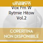 Vox Fm W Rytmie Hitow Vol.2 cd musicale di Various