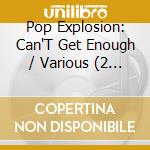 Pop Explosion: Can'T Get Enough / Various (2 Cd) cd musicale