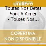 Toutes Nos Betes Sont A Aimer - Toutes Nos Betes Sont A Aimer (2 Cd) cd