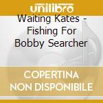 Waiting Kates - Fishing For Bobby Searcher cd